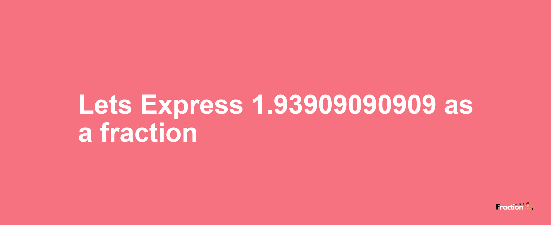 Lets Express 1.93909090909 as afraction